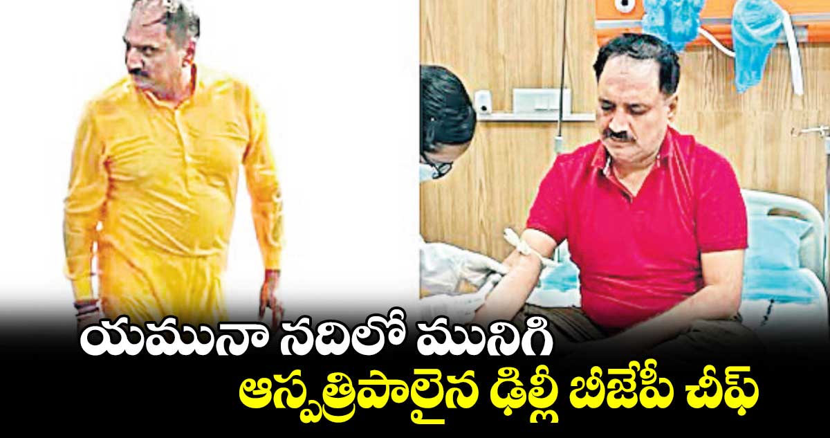 యమునా నదిలో మునిగి.. ఆస్పత్రిపాలైన ఢిల్లీ బీజేపీ చీఫ్