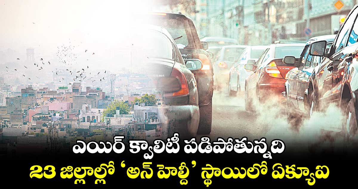 ఎయిర్ క్వాలిటీ పడిపోతున్నది :  23 జిల్లాల్లో ‘అన్ హెల్దీ’ స్థాయిలో ఏక్యూఐ