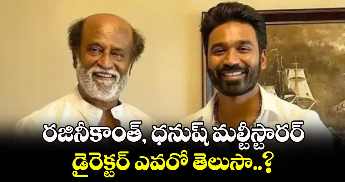 రజినీకాంత్‌‌, ధనుష్‌‌ మల్టీస్టారర్.. డైరెక్టర్ ఎవరో తెలుసా..?