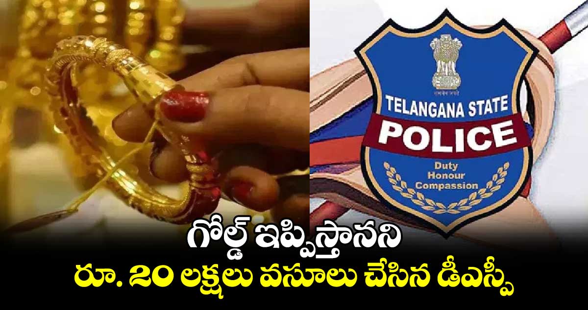  గోల్డ్ ఇప్పిస్తానని రూ. 20 లక్షలు వసూలు చేసిన డీఎస్పీ