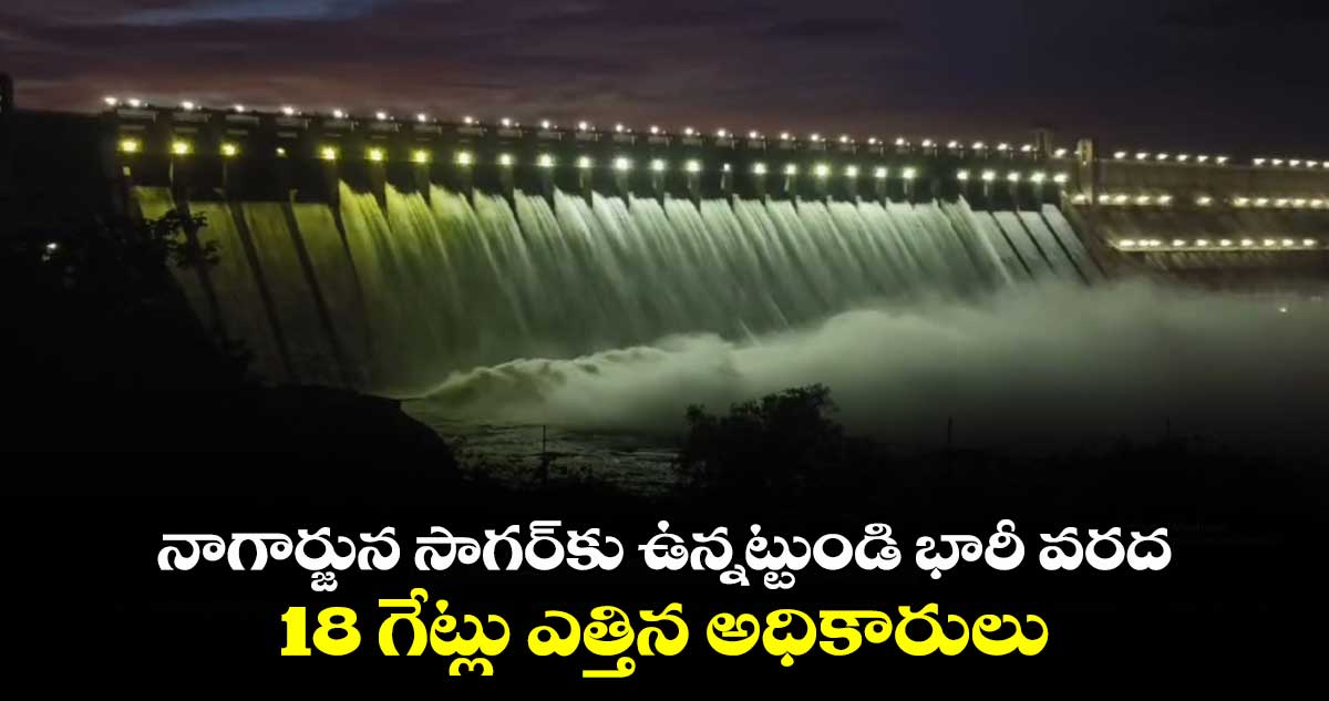 నాగార్జున సాగర్‍కు ఉన్నట్టుండి భారీ వరద : 18 గేట్లు ఎత్తిన అధికారులు