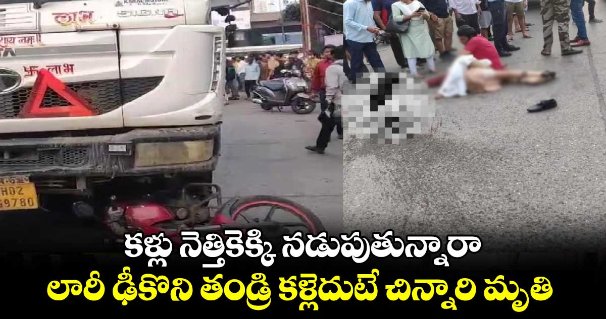 కళ్లు నెత్తికెక్కి నడుపుతున్నారా.. : లారీ ఢీకొని తండ్రి కళ్లెదుటే చిన్నారి మృతి