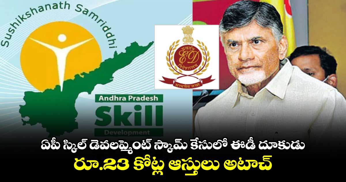 ఏపీ స్కిల్ డెవలప్మెంట్ స్కామ్ కేసులో ఈడీ దూకుడు.. రూ.23 కోట్ల ఆస్తులు అటాచ్