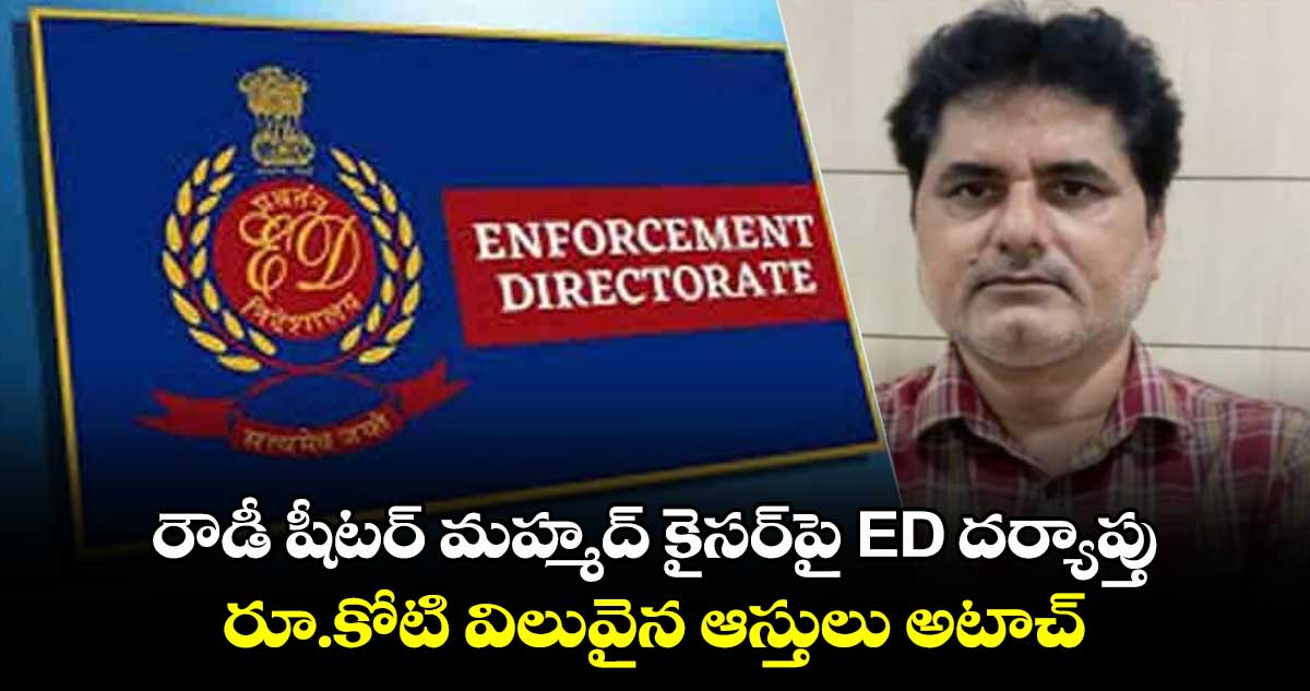 రౌడీ షీటర్ మహ్మద్ కైసర్‌పై ED దర్యాప్తు.. రూ.కోటి విలువైన ఆస్తులు అటాచ్