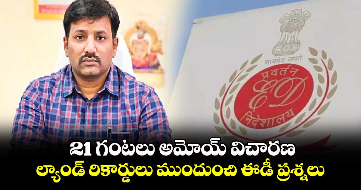 21 గంటలు అమోయ్ విచారణ : ల్యాండ్‌  రికార్డులు ముందుంచి ఈడీ ప్రశ్నలు