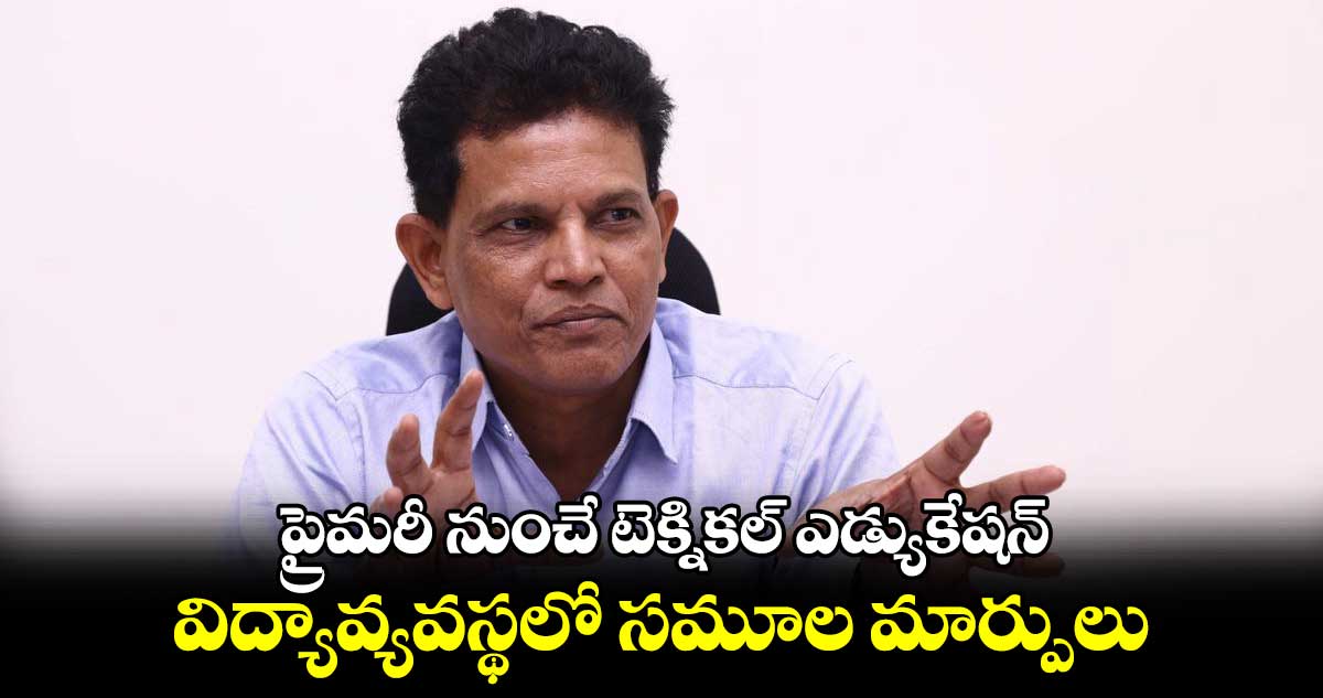 ప్రైమరీ నుంచే టెక్నికల్ ఎడ్యుకేషన్ ...విద్యావ్యవస్థలో సమూల మార్పులు:   ఆకునూరి మురళి  