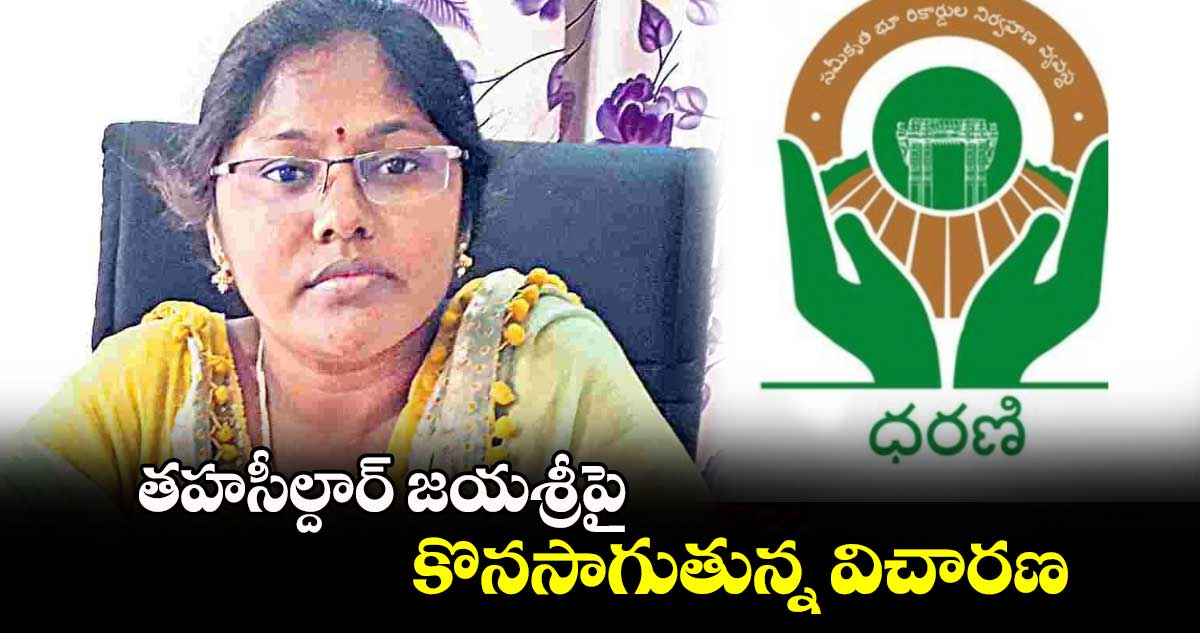 తహసీల్దార్ జయశ్రీపై కొనసాగుతున్న విచారణ