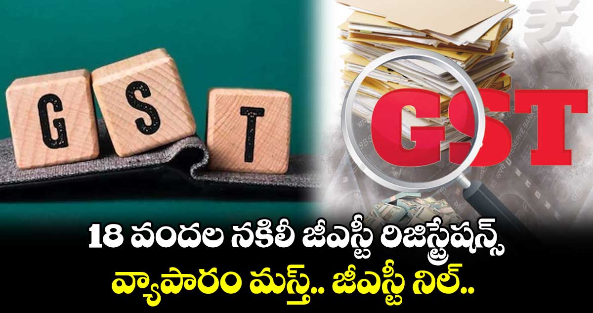 18 వందల నకిలీ జీఎస్టీ రిజిస్ట్రేషన్స్.. వ్యాపారం మస్త్.. జీఎస్టీ నిల్.. 