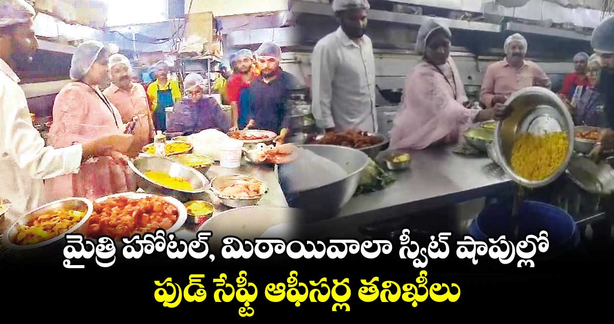 మైత్రి హోటల్, మిఠాయివాలా స్వీట్ షాపుల్లో ఫుడ్ సేఫ్టీ ఆఫీసర్ల తనిఖీలు 