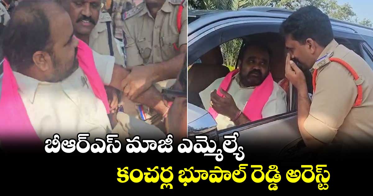 బీఆర్ఎస్ మాజీ ఎమ్మెల్యే కంచర్ల భూపాల్ రెడ్డి అరెస్ట్