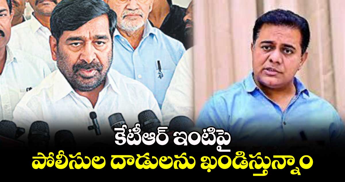 కేటీఆర్ ఇంటిపై పోలీసుల దాడులను ఖండిస్తున్నాం