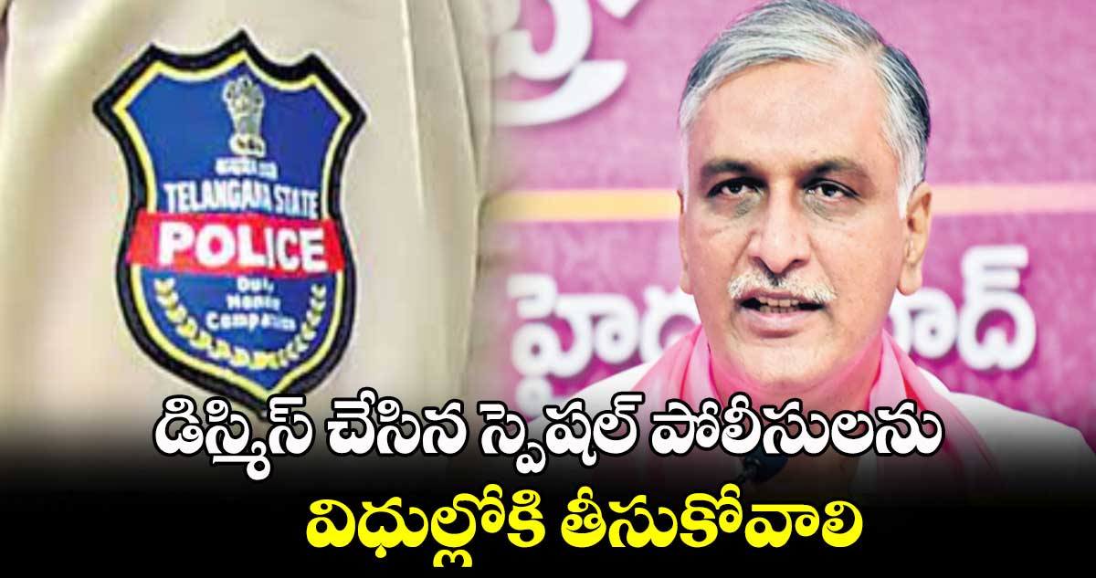 డిస్మిస్ చేసిన స్పెషల్ పోలీసులను విధుల్లోకి తీసుకోవాలి : మాజీ మంత్రి హరీశ్​రావు 