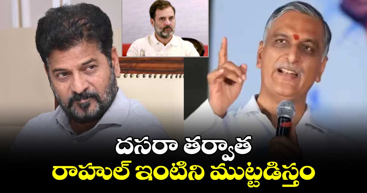 దసరా తర్వాత రాహుల్ ఇంటిని ముట్టడిస్తం: హరీష్ రావు