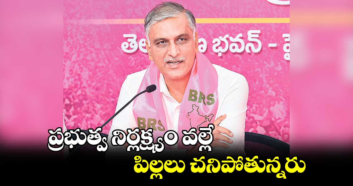  ప్రభుత్వ నిర్లక్ష్యం వల్లే పిల్లలు చనిపోతున్నరు :  ఎమ్మెల్యే హరీశ్ రావు 