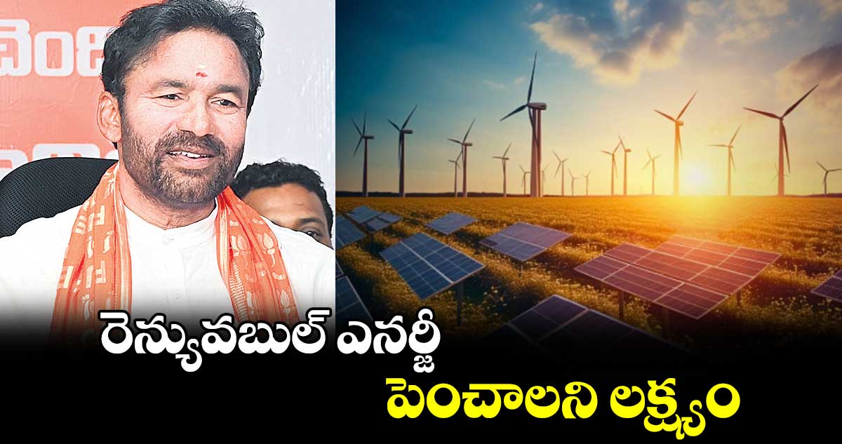   రెన్యువబుల్ ఎనర్జీ పెంచాలని లక్ష్యం: కిషన్ రెడ్డి  