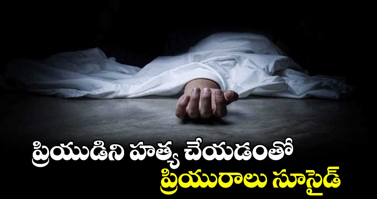 ప్రియుడిని హత్య చేయడంతో ప్రియురాలు సూసైడ్‌‌‌‌