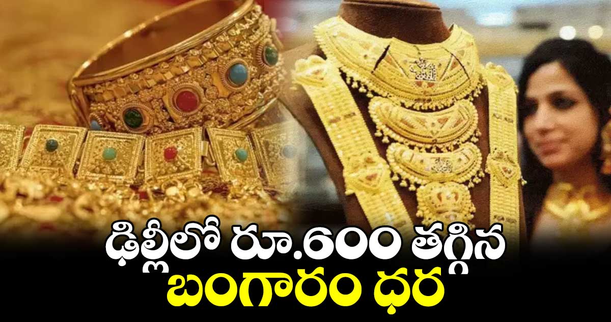 ఢిల్లీలో రూ.600 తగ్గిన బంగారం ధర 