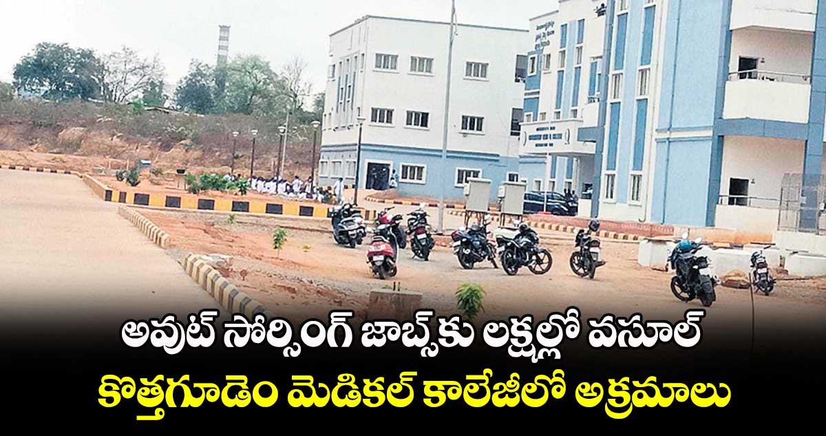 అవుట్​ సోర్సింగ్​ జాబ్స్​కు లక్షల్లో వసూల్​.. కొత్తగూడెం మెడికల్ ​కాలేజీలో అక్రమాలు 