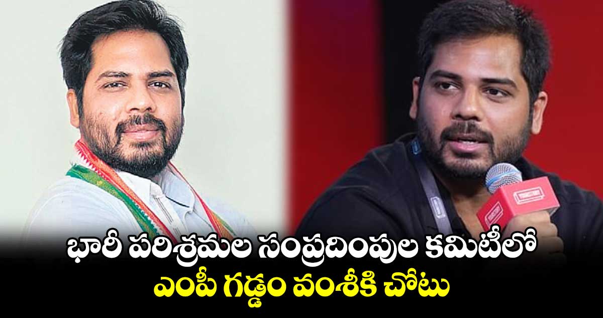 భారీ పరిశ్రమల సంప్రదింపుల కమిటీలో ఎంపీ గడ్డం వంశీకి చోటు