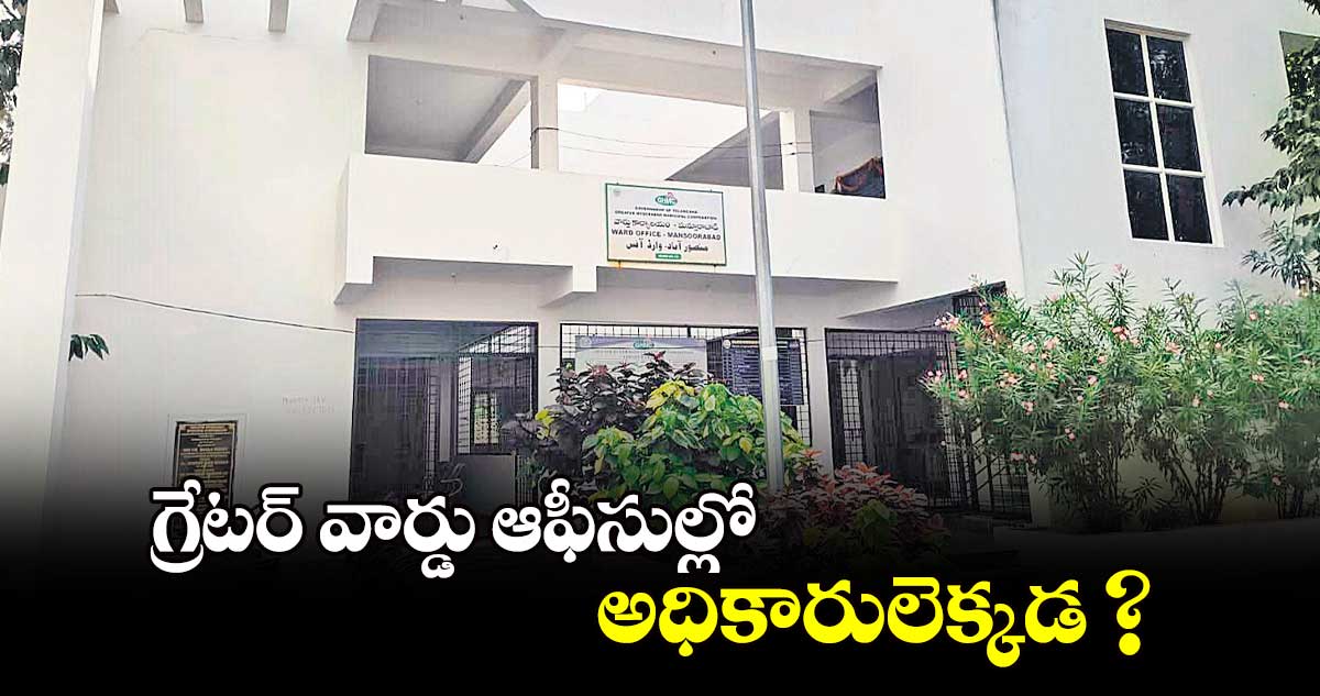 గ్రేటర్ వార్డు ఆఫీసుల్లో అధికారులెక్కడ ?