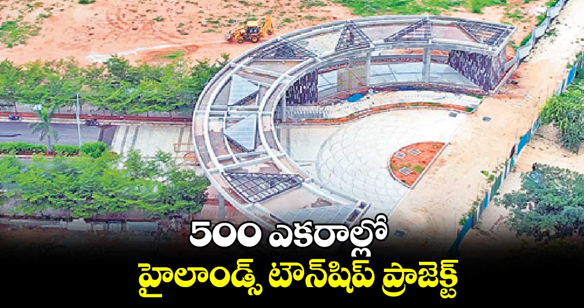 500 ఎకరాల్లో  హైలాండ్స్​ టౌన్​షిప్​ ప్రాజెక్ట్​