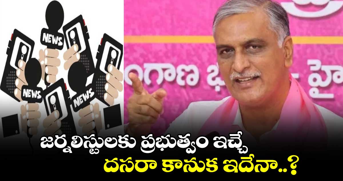 జర్నలిస్టులకు ప్రభుత్వం ఇచ్చే దసరా కానుక ఇదేనా..? హరీష్ రావు