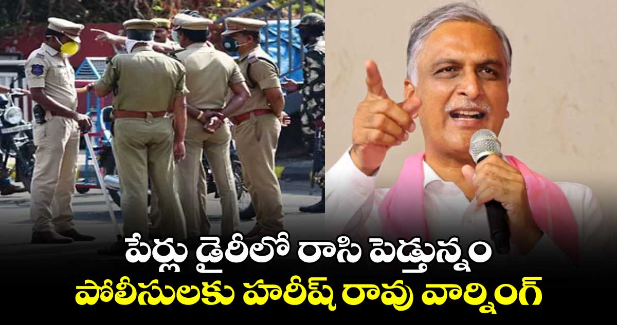 పేర్లు డైరీలో రాసి పెడ్తున్నం: పోలీసులకు హరీష్ రావు వార్నింగ్