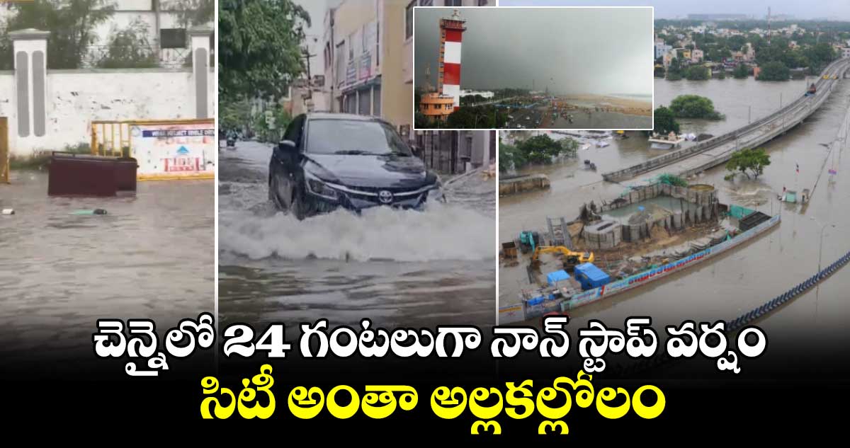 చెన్నైలో 24 గంటలుగా నాన్ స్టాప్ వర్షం : సిటీ అంతా అల్లకల్లోలం