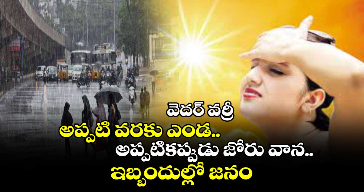  వెదర్ వర్రీ: అప్పటి వరకు ఎండ.. అప్పటికప్పుడు జోరు వాన.. ఇబ్బందుల్లో జనం