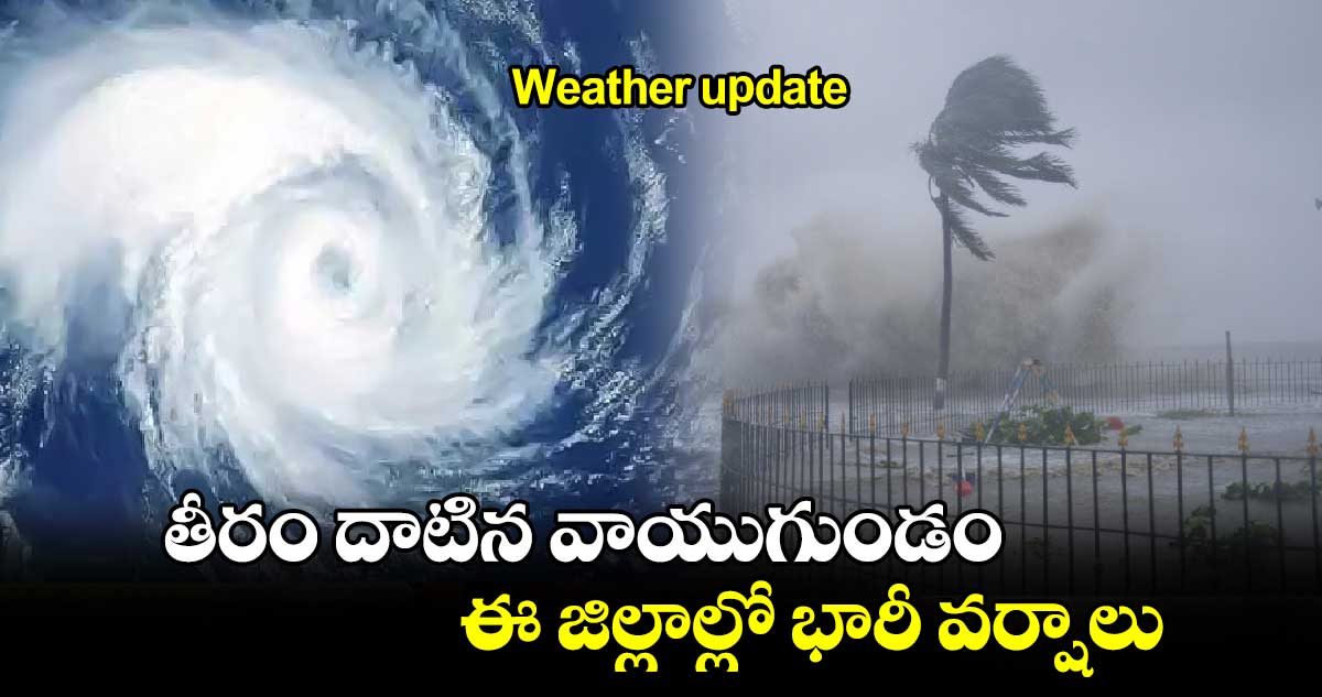 Weather update: తీరం దాటిన వాయుగుండం.. ఈ జిల్లాల్లో భారీ వర్షాలు