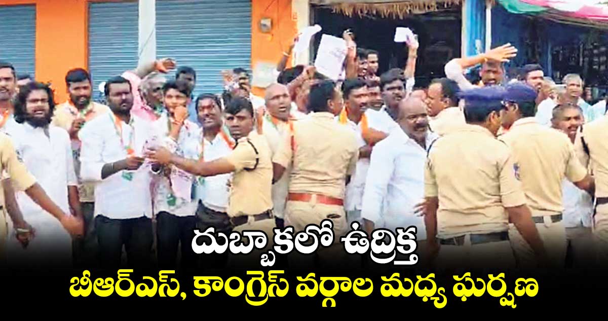 దుబ్బాకలో ఉద్రిక్తత.. బీఆర్ఎస్,  కాంగ్రెస్ వర్గాల మధ్య ఘర్షణ.. 