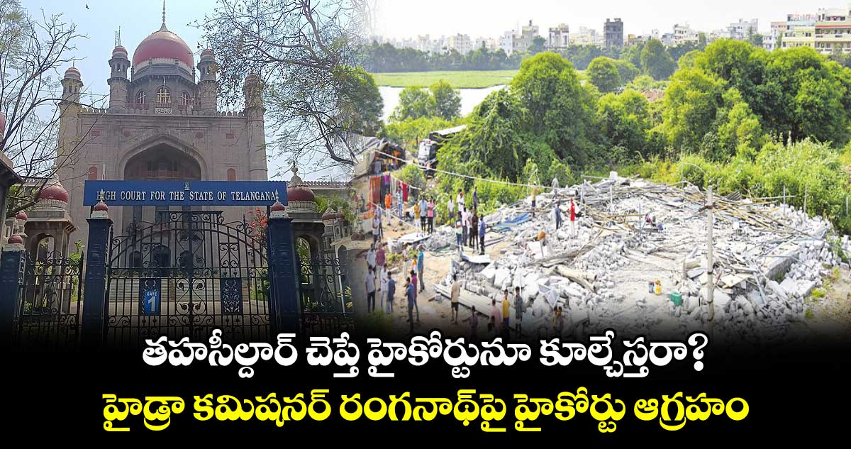 తహసీల్దార్ చెప్తే హైకోర్టునూ కూల్చేస్తరా?.. హైడ్రా కమిషనర్ రంగనాథ్పై హైకోర్టు ఆగ్రహం