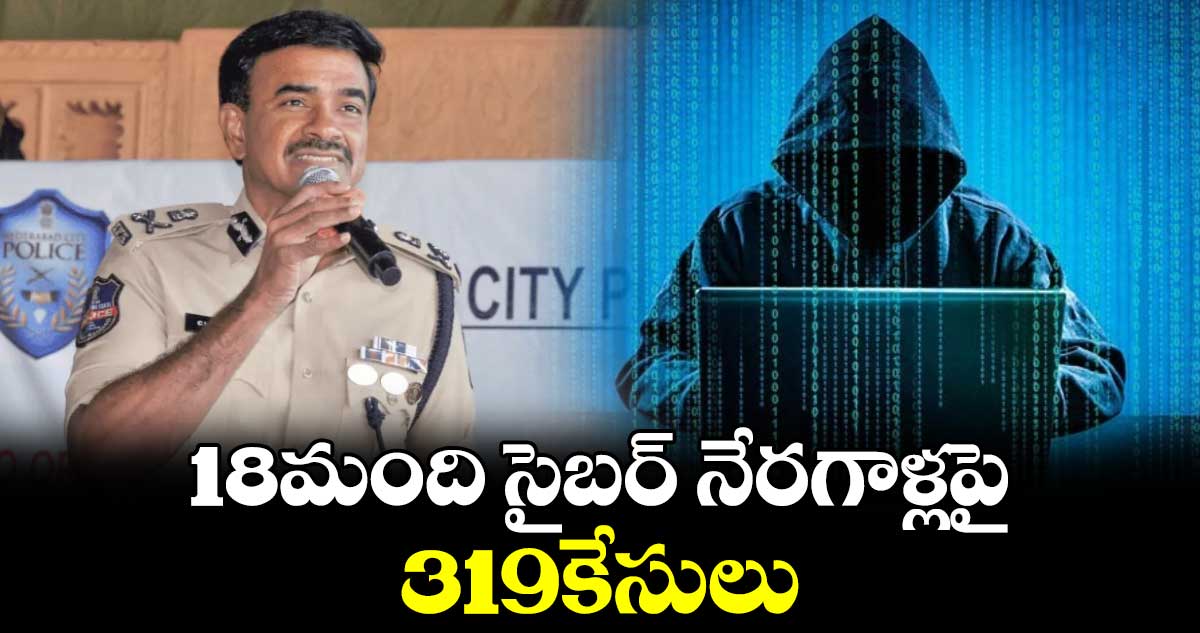 18మంది సైబర్ నేరగాళ్లపై 319కేసులు.. 