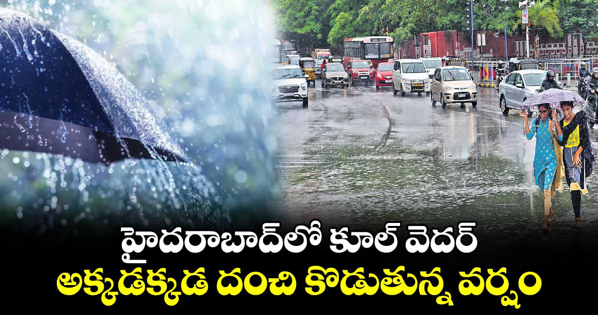 హైదరాబాద్⁬లో కూల్ వెదర్ : అక్కడక్కడ దంచి కొడుతున్న వర్షం