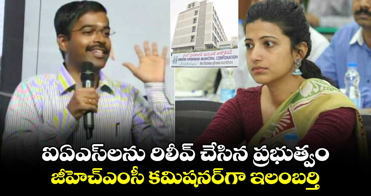 ఐఏఎస్⁭లను రిలీవ్ చేసిన ప్రభుత్వం.. ఆమ్రపాలి స్థానంలో జీహెచ్ఎంసీ కమిషనర్⁬గా ఇలంబర్తి