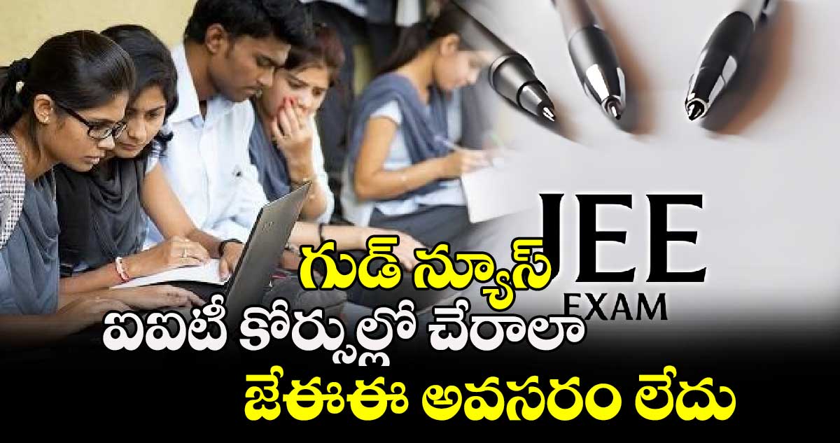 గుడ్ న్యూస్: ఐఐటీ కోర్సుల్లో చేరాలా..  జేఈఈ అవసరం లేదు..