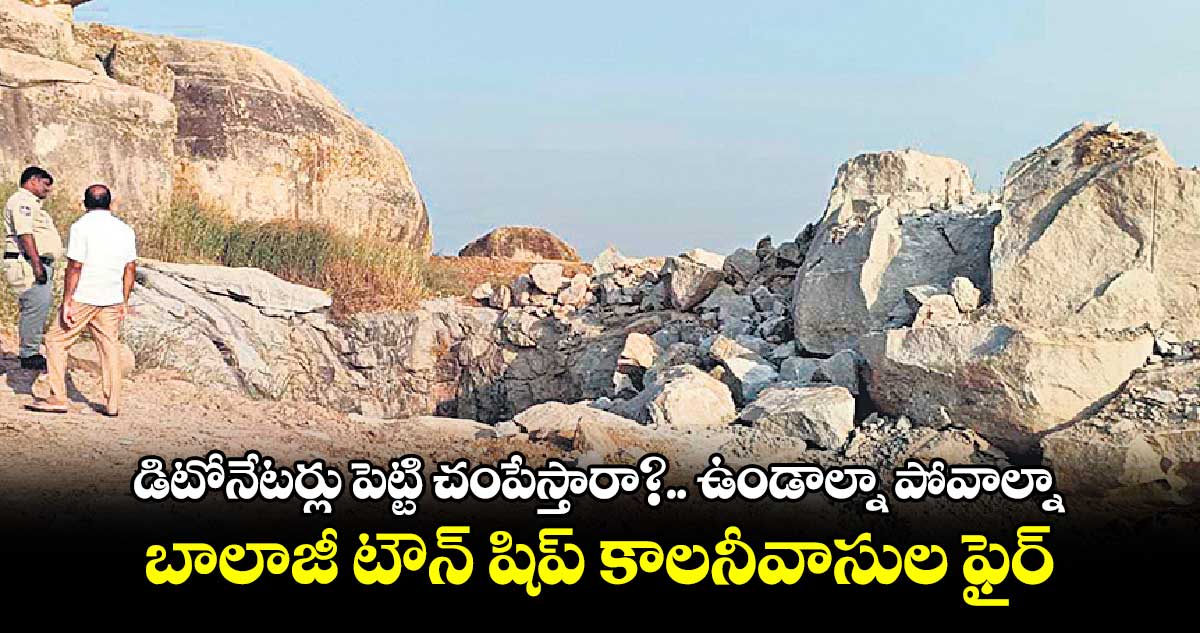 డిటోనేటర్లు పెట్టి చంపేస్తారా? ..ఉండాల్నా పోవాల్నా.. బాలాజీ టౌన్ షిప్ కాలనీవాసుల ఫైర్ 