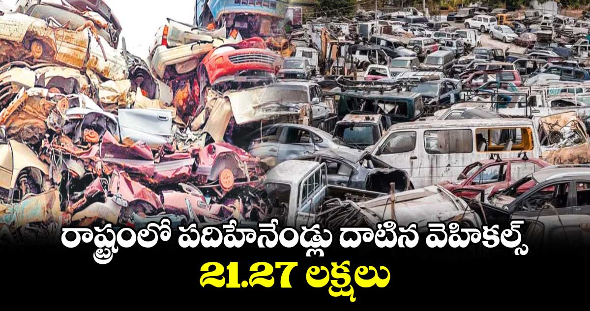 రాష్ట్రంలో పదిహేనేండ్లు దాటిన వెహికల్స్ ‌‌21.27 లక్షలు