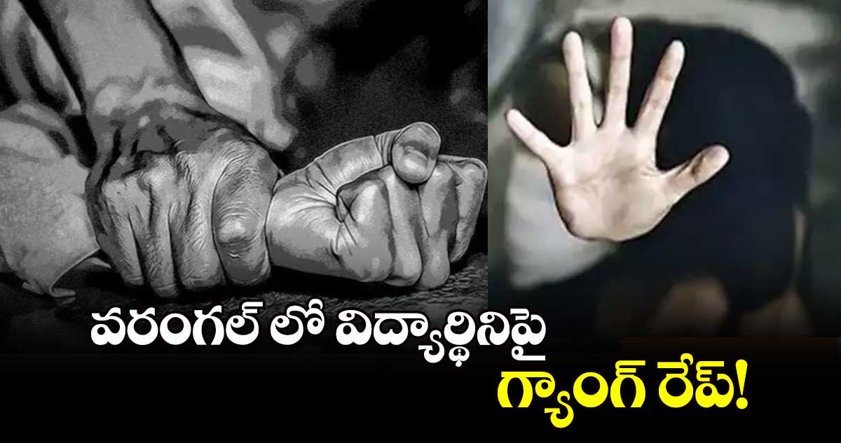  వరంగల్ లో విద్యార్థినిపై గ్యాంగ్ రేప్!  