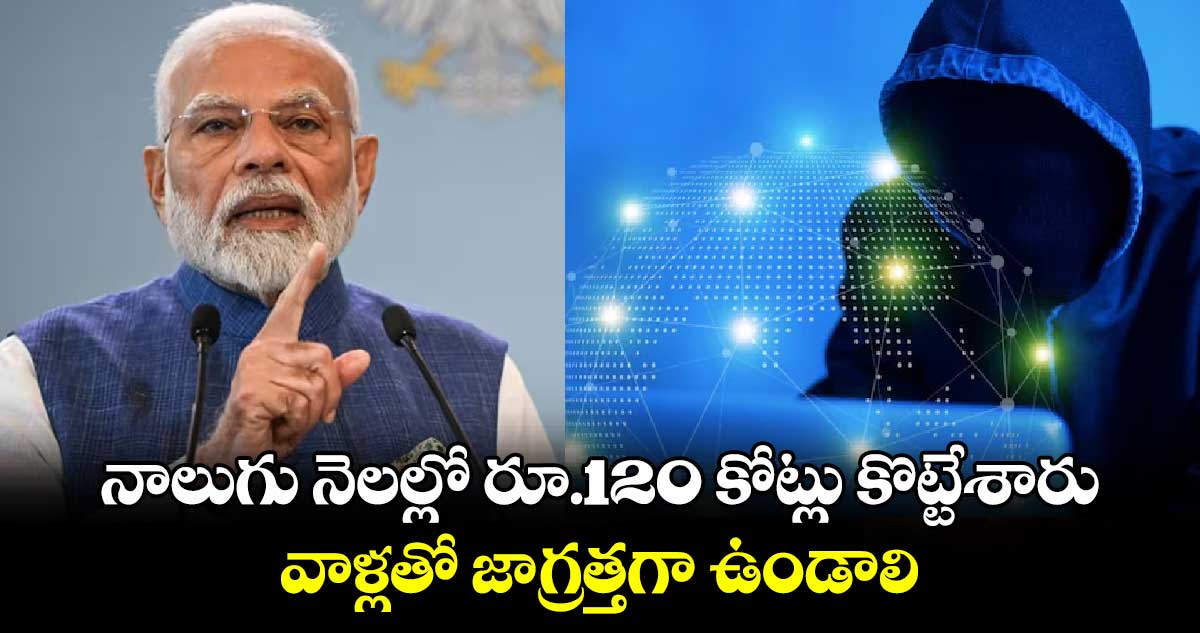 నాలుగు నెలల్లో రూ.120 కోట్లు కొట్టేశారు : వాళ్లతో జాగ్రత్తగా ఉండాలి : ప్రధాని మోదీ