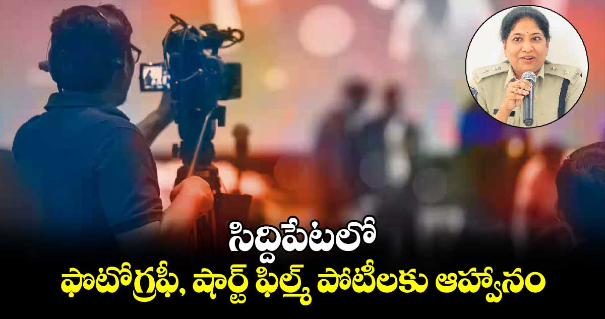 సిద్దిపేటలో ఫొటోగ్రఫీ, షార్ట్ ఫిల్మ్ పోటీలకు ఆహ్వానం