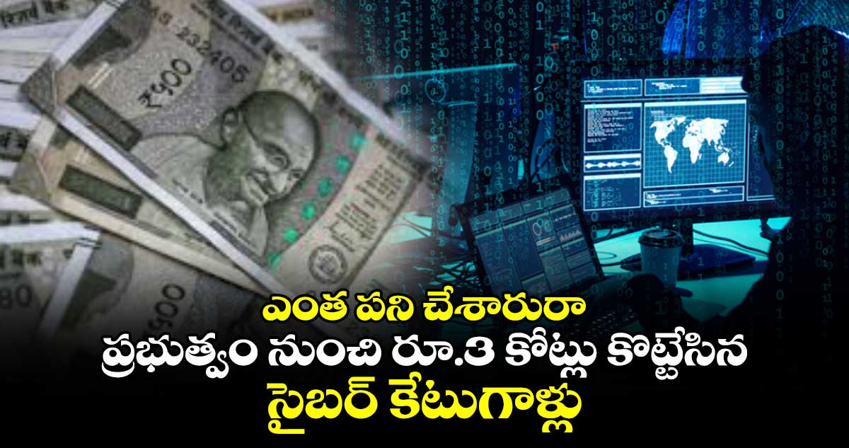 ఎంత పని చేశారురా : ప్రభుత్వం నుంచి రూ.3 కోట్లు కొట్టేసిన సైబర్ కేటుగాళ్లు