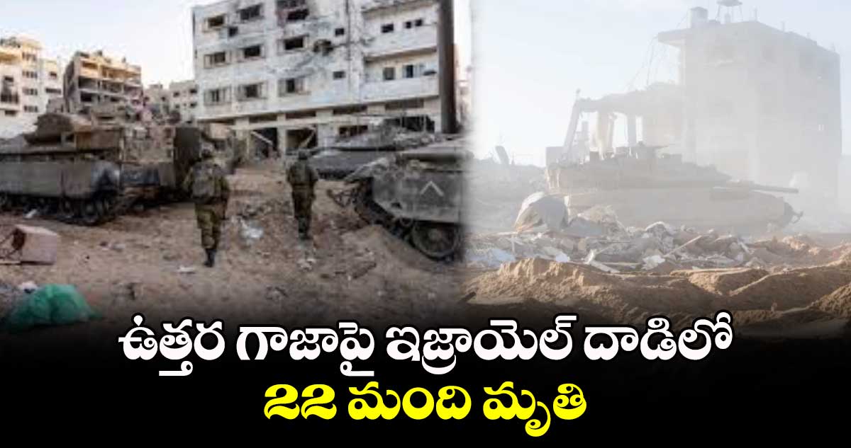  ఉత్తర గాజాపై ఇజ్రాయెల్ దాడిలో 22 మంది మృతి