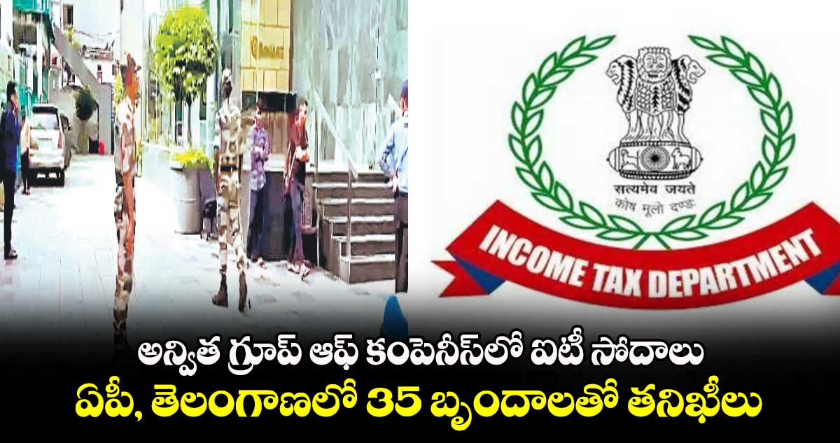 అన్విత గ్రూప్ ఆఫ్ కంపెనీస్​లో ఐటీ సోదాలు...ఏపీ, తెలంగాణలో 35 బృందాలతో తనిఖీలు