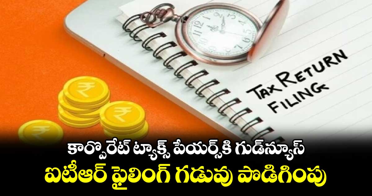 ITR return filing: కార్పొరేట్ ట్యాక్స్ పేయర్స్⁬కి గుడ్⁬న్యూస్..ఐటీఆర్ ఫైలింగ్ గడువు పొడిగింపు 