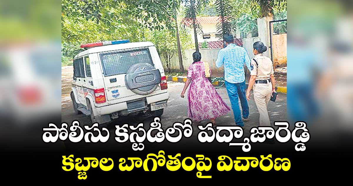 పోలీసు కస్టడీలో పద్మాజారెడ్డి: కబ్జాల బాగోతంపై విచారణ