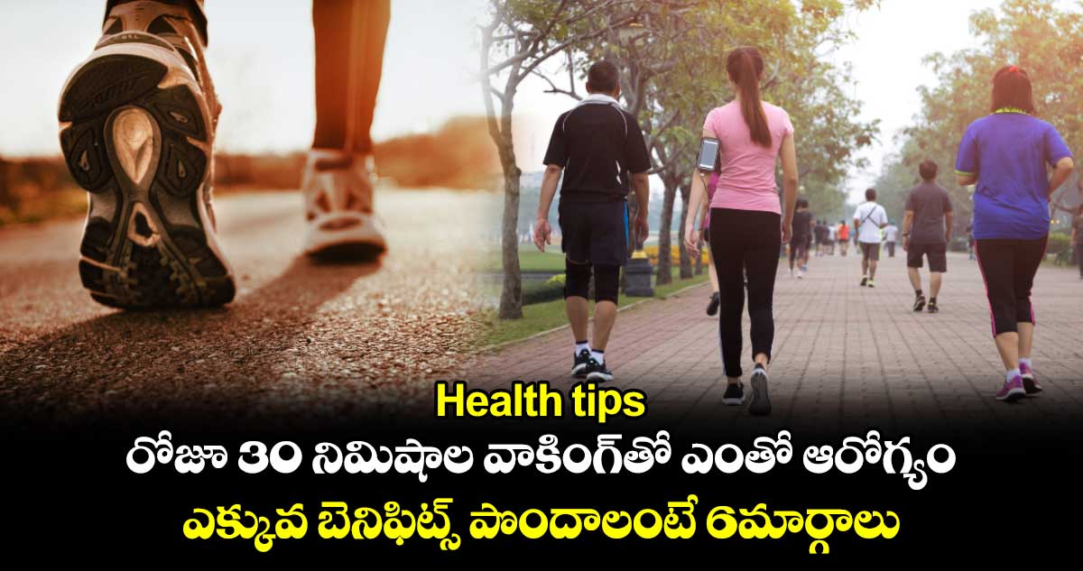 Health tips: రోజూ 30 నిమిషాల వాకింగ్⁬తో ఎంతో ఆరోగ్యం..ఎక్కువ బెనిఫిట్స్ పొందాలంటే 6మార్గాలు 