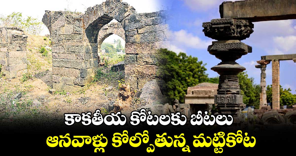 కాకతీయ కోటలకు బీటలు..ఆనవాళ్లు కోల్పోతున్న మట్టికోట