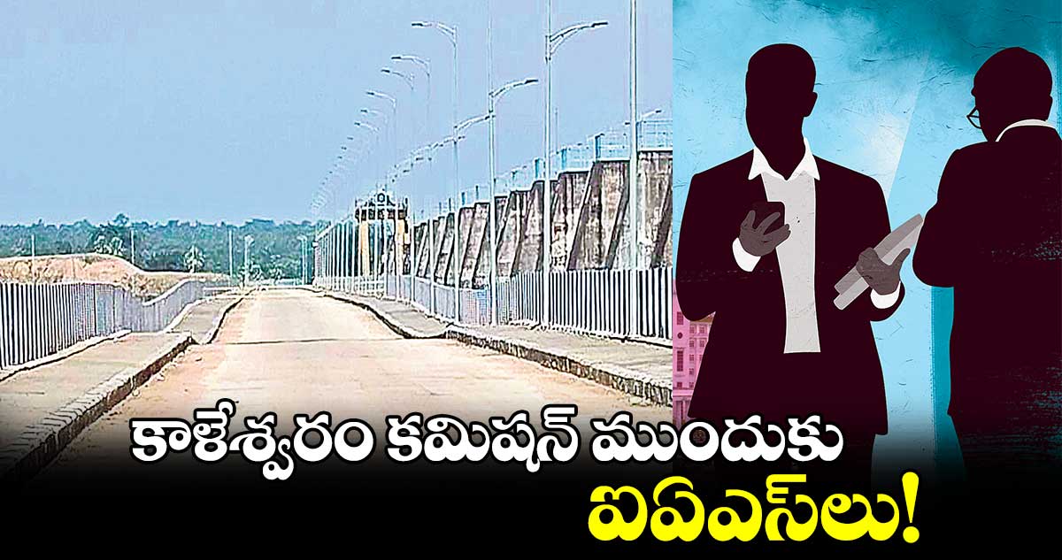 కాళేశ్వరం కమిషన్​ ముందుకు ఐఏఎస్​లు!