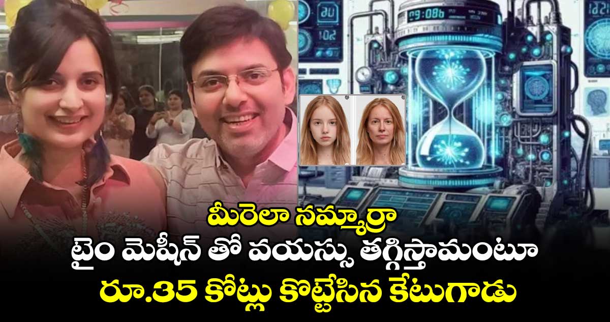 మీరెలా నమ్మార్రా : టైం మెషీన్ తో వయస్సు తగ్గిస్తామంటూ.. రూ.35 కోట్లు కొట్టేసిన కేటుగాడు